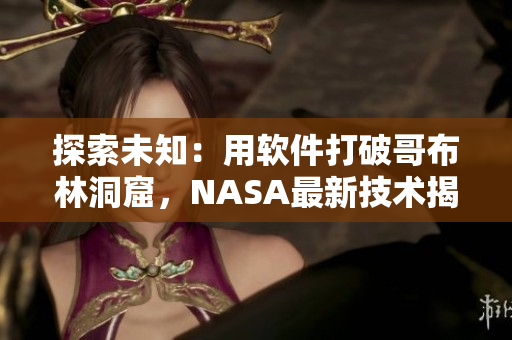 探索未知：用軟件打破哥布林洞窟，NASA最新技術(shù)揭秘