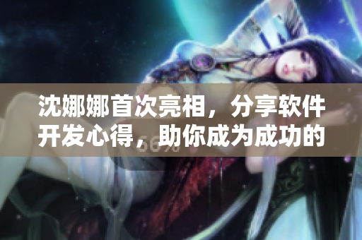 沈娜娜首次亮相，分享軟件開發(fā)心得，助你成為成功的證明者