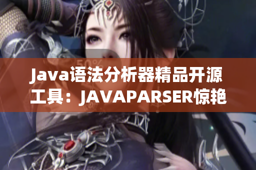 Java語法分析器精品開源工具：JAVAPARSER驚艷出爐！