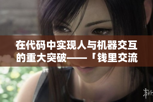 在代碼中實現(xiàn)人與機(jī)器交互的重大突破——「錢里交流」