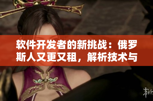 軟件開發(fā)者的新挑戰(zhàn)：俄羅斯人又更又租，解析技術(shù)與安全之戰(zhàn)