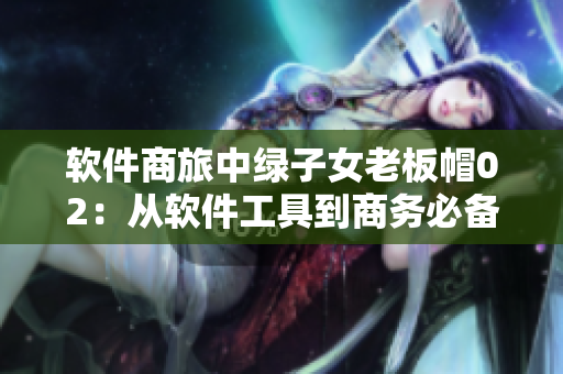 軟件商旅中綠子女老板帽02：從軟件工具到商務(wù)必備