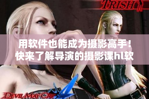 用軟件也能成為攝影高手！快來了解導(dǎo)演的攝影課hl軟件技巧