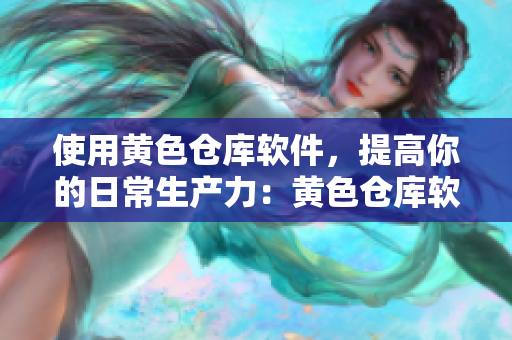 使用黃色倉庫軟件，提高你的日常生產(chǎn)力：黃色倉庫軟件體驗分享