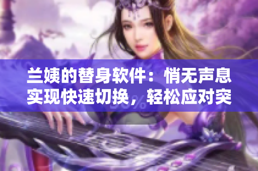 蘭姨的替身軟件：悄無聲息實現(xiàn)快速切換，輕松應(yīng)對突發(fā)情況