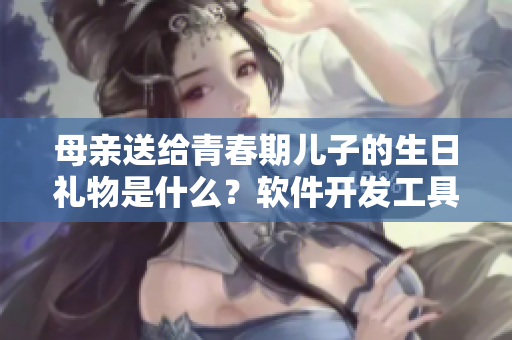 母親送給青春期兒子的生日禮物是什么？軟件開發(fā)工具將成為新一代偶像