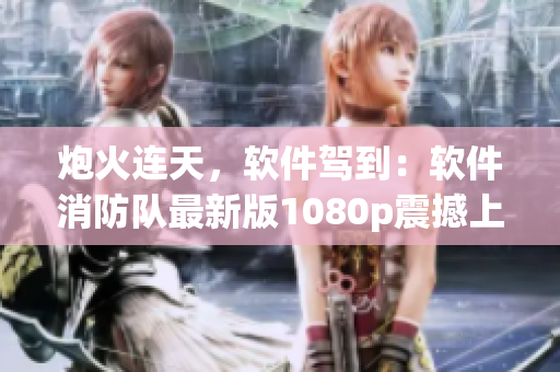 炮火連天，軟件駕到：軟件消防隊最新版1080p震撼上線！