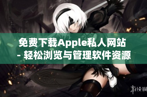 免費下載Apple私人網(wǎng)站 - 輕松瀏覽與管理軟件資源
