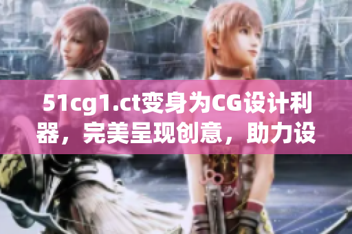 51cg1.ct變身為CG設(shè)計(jì)利器，完美呈現(xiàn)創(chuàng)意，助力設(shè)計(jì)師大展拳腳