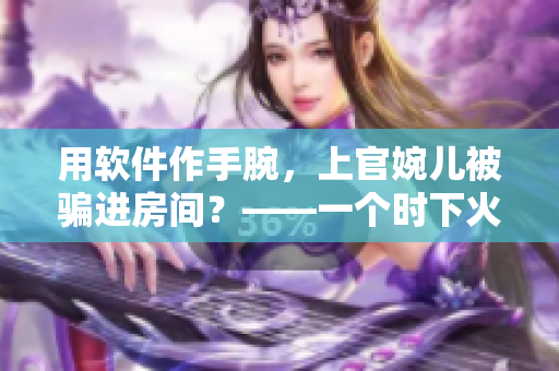 用軟件作手腕，上官婉兒被騙進(jìn)房間？——一個時下火熱的網(wǎng)絡(luò)游戲引發(fā)的事件