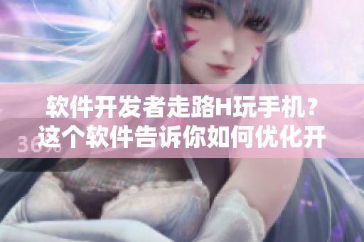 軟件開發(fā)者走路H玩手機？這個軟件告訴你如何優(yōu)化開發(fā)過程！
