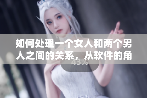 如何處理一個(gè)女人和兩個(gè)男人之間的關(guān)系，從軟件的角度分析