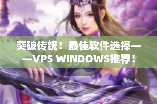 突破傳統(tǒng)！最佳軟件選擇——VPS WINDOWS推薦！