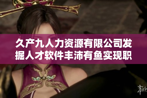 久產(chǎn)九人力資源有限公司發(fā)掘人才軟件豐沛有魚實現(xiàn)職場黃金搭檔