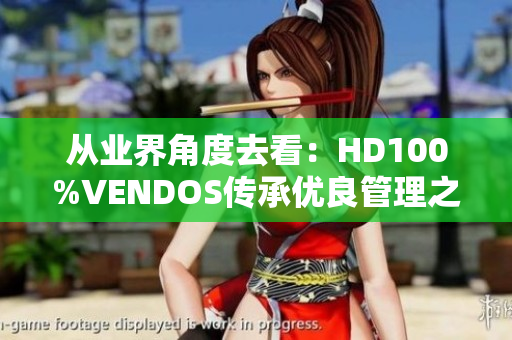 從業(yè)界角度去看：HD100%VENDOS傳承優(yōu)良管理之道，構(gòu)建出色軟件