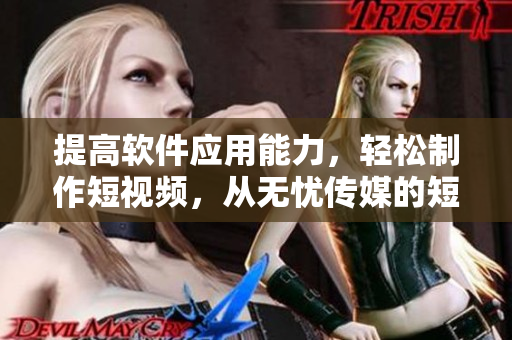 提高軟件應(yīng)用能力，輕松制作短視頻，從無憂傳媒的短視頻制作技巧開始