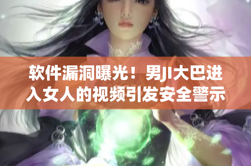 軟件漏洞曝光！男JI大巴進入女人的視頻引發(fā)安全警示