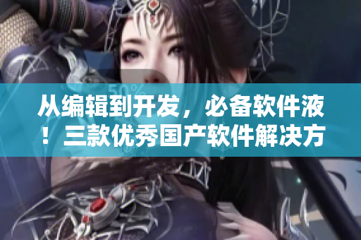 從編輯到開(kāi)發(fā)，必備軟件液！三款優(yōu)秀國(guó)產(chǎn)軟件解決方案推薦！
