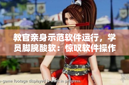 教官親身示范軟件運(yùn)行，學(xué)員腳腕酸軟：驚嘆軟件操作強(qiáng)勁流暢！