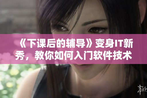 《下課后的輔導》變身IT新秀，教你如何入門軟件技術(shù)！
