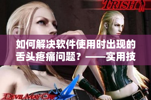 如何解決軟件使用時出現(xiàn)的舌頭疼痛問題？——實用技巧分享