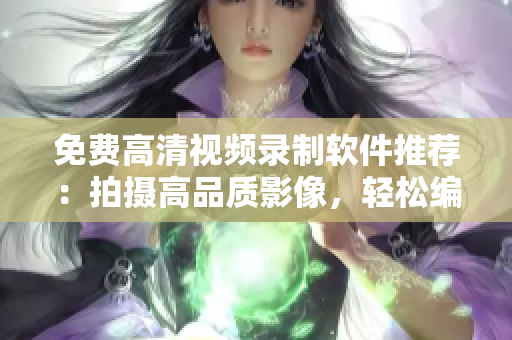 免費高清視頻錄制軟件推薦：拍攝高品質(zhì)影像，輕松編輯精彩視頻