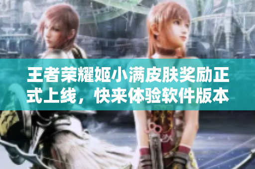 王者榮耀姬小滿皮膚獎(jiǎng)勵(lì)正式上線，快來(lái)體驗(yàn)軟件版本的獨(dú)家皮膚！