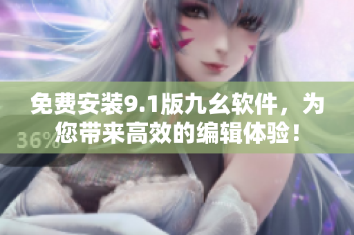 免費安裝9.1版九幺軟件，為您帶來高效的編輯體驗！