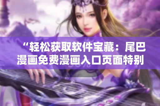 “輕松獲取軟件寶藏：尾巴漫畫免費漫畫入口頁面特別推送！”