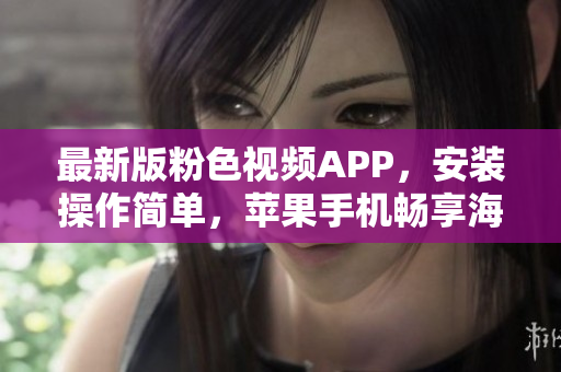最新版粉色視頻APP，安裝操作簡(jiǎn)單，蘋果手機(jī)暢享海量視頻資源