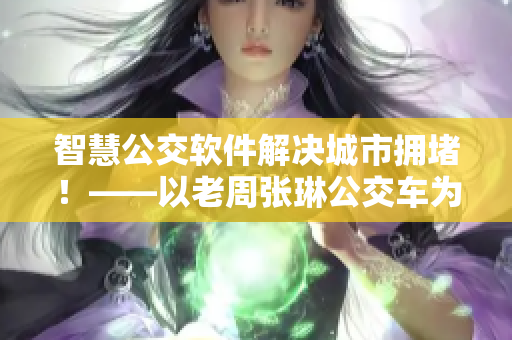 智慧公交軟件解決城市擁堵！——以老周張琳公交車為例