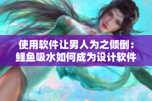 使用軟件讓男人為之傾倒：鯉魚吸水如何成為設計軟件靈感的來源