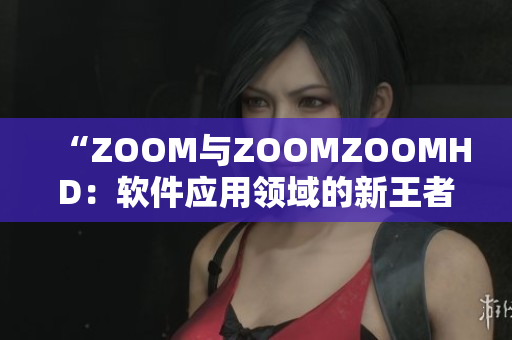 “ZOOM與ZOOMZOOMHD：軟件應(yīng)用領(lǐng)域的新王者對決”