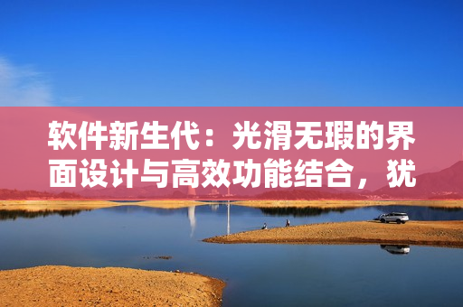 軟件新生代：光滑無(wú)瑕的界面設(shè)計(jì)與高效功能結(jié)合，猶如肌膚嫩滑如初