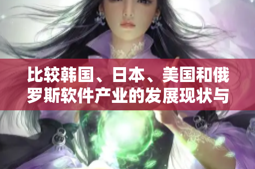 比較韓國(guó)、日本、美國(guó)和俄羅斯軟件產(chǎn)業(yè)的發(fā)展現(xiàn)狀與趨勢(shì)分析