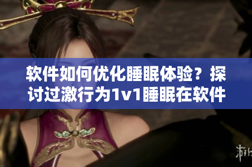 軟件如何優(yōu)化睡眠體驗(yàn)？探討過激行為1v1睡眠在軟件中的應(yīng)用價(jià)值