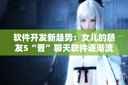 軟件開發(fā)新趨勢(shì)：女兒的朋友5“晉”聊天軟件逐漸流行