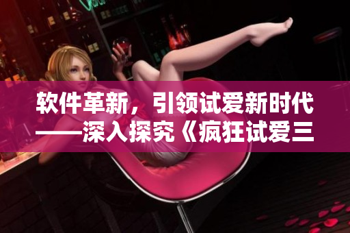 軟件革新，引領(lǐng)試愛新時(shí)代——深入探究《瘋狂試愛三》中軟件的應(yīng)用與創(chuàng)新