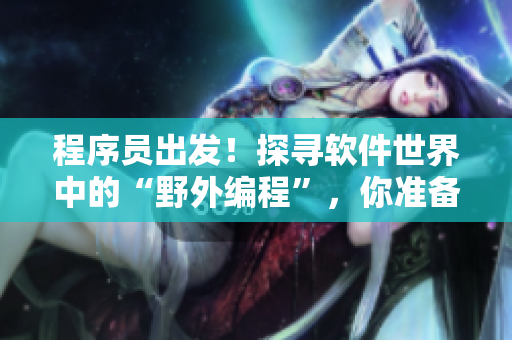 程序員出發(fā)！探尋軟件世界中的“野外編程”，你準(zhǔn)備好了嗎？