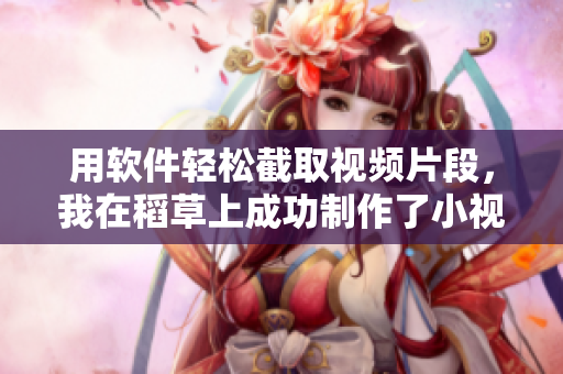 用軟件輕松截取視頻片段，我在稻草上成功制作了小視頻！