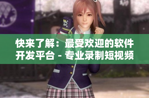 快來(lái)了解：最受歡迎的軟件開(kāi)發(fā)平臺(tái) - 專(zhuān)業(yè)錄制短視頻教程指南