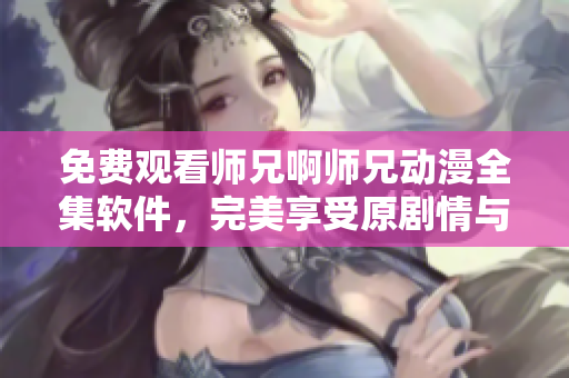 免費觀看師兄啊師兄動漫全集軟件，完美享受原劇情與高清畫質！