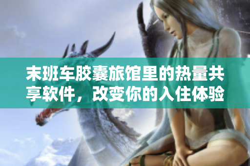 末班車膠囊旅館里的熱量共享軟件，改變你的入住體驗(yàn)！