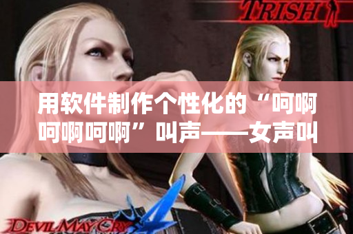 用軟件制作個(gè)性化的“呵啊呵啊呵啊”叫聲——女聲叫喚軟件推薦