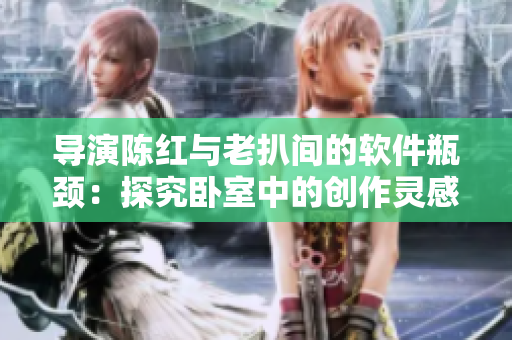 導(dǎo)演陳紅與老扒間的軟件瓶頸：探究臥室中的創(chuàng)作靈感