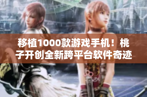 移植1000款游戲手機(jī)！桃子開(kāi)創(chuàng)全新跨平臺(tái)軟件奇跡