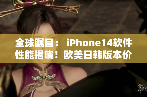 全球矚目： iPhone14軟件性能揭曉！歐美日韓版本價(jià)格驚艷發(fā)布！