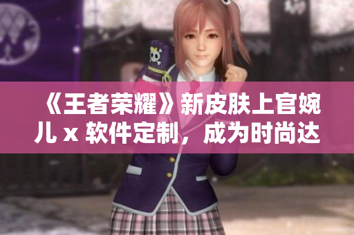 《王者榮耀》新皮膚上官婉兒 x 軟件定制，成為時(shí)尚達(dá)人。