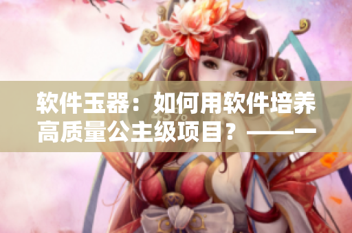 軟件玉器：如何用軟件培養(yǎng)高質(zhì)量公主級(jí)項(xiàng)目？——一個(gè)編輯的經(jīng)驗(yàn)分享