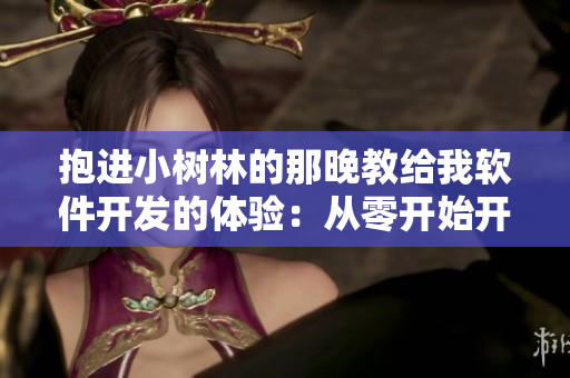 抱進(jìn)小樹林的那晚教給我軟件開發(fā)的體驗(yàn)：從零開始開發(fā)一款應(yīng)用的全流程